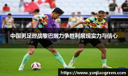 中国男足迎战黎巴嫩力争胜利展现实力与信心
